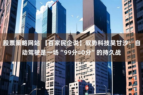 股票策略网站 【百家民企说】驭势科技吴甘沙：自动驾驶是一场“99分=0分”的持久战