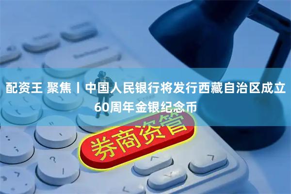 配资王 聚焦丨中国人民银行将发行西藏自治区成立60周年金银纪念币
