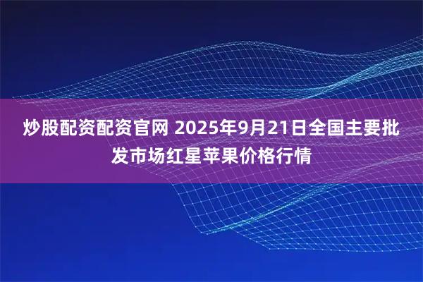 炒股配资配资官网 2025年9月21日全国主要批发市场红星苹果价格行情