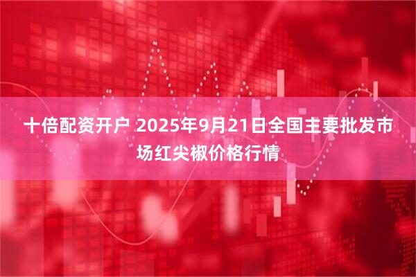 十倍配资开户 2025年9月21日全国主要批发市场红尖椒价格行情