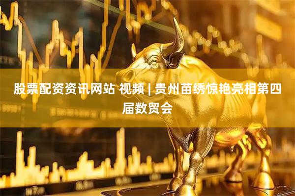 股票配资资讯网站 视频 | 贵州苗绣惊艳亮相第四届数贸会