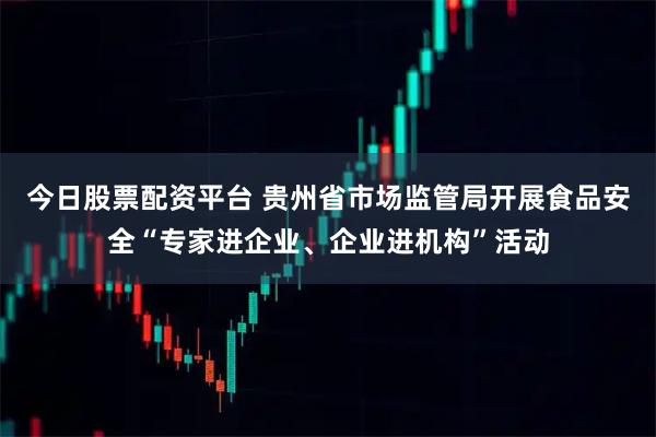 今日股票配资平台 贵州省市场监管局开展食品安全“专家进企业、企业进机构”活动