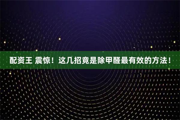 配资王 震惊！这几招竟是除甲醛最有效的方法！
