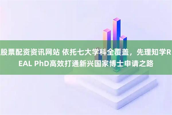 股票配资资讯网站 依托七大学科全覆盖，先理知学REAL PhD高效打通新兴国家博士申请之路