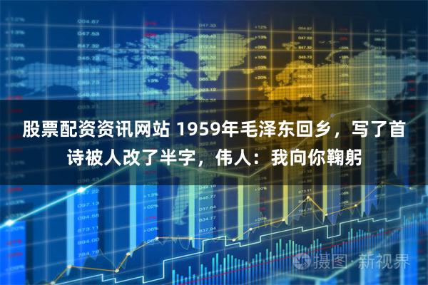 股票配资资讯网站 1959年毛泽东回乡，写了首诗被人改了半字，伟人：我向你鞠躬