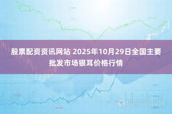 股票配资资讯网站 2025年10月29日全国主要批发市场银耳价格行情