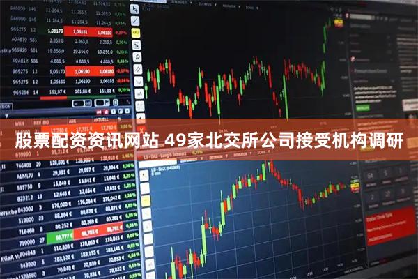 股票配资资讯网站 49家北交所公司接受机构调研