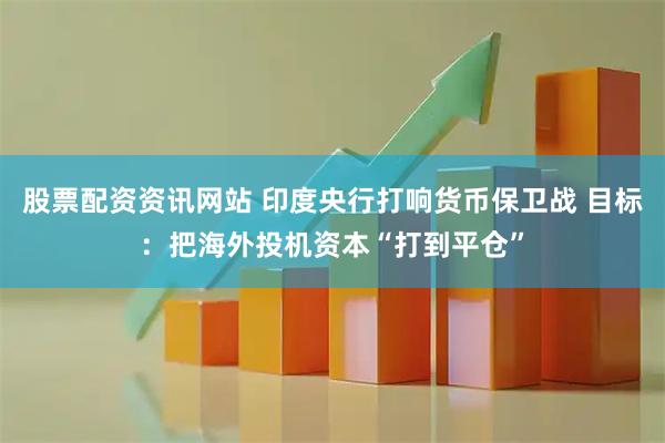 股票配资资讯网站 印度央行打响货币保卫战 目标：把海外投机资本“打到平仓”