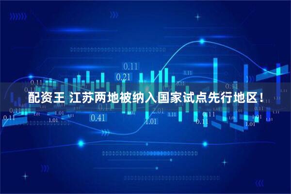 配资王 江苏两地被纳入国家试点先行地区！