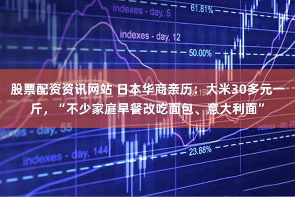 股票配资资讯网站 日本华商亲历：大米30多元一斤，“不少家庭早餐改吃面包、意大利面”
