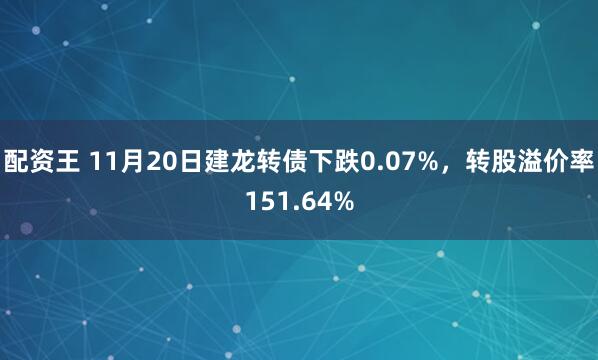 配资王 11月20日建龙转债下跌0.07%，转股溢价率151.64%
