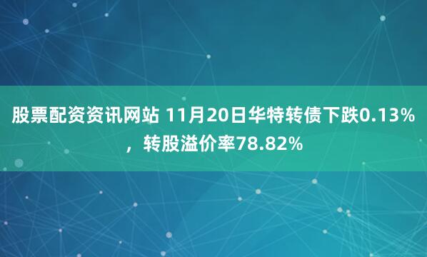 股票配资资讯网站 11月20日华特转债下跌0.13%，转股溢价率78.82%