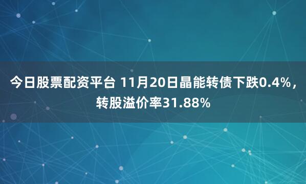 今日股票配资平台 11月20日晶能转债下跌0.4%，转股溢价率31.88%