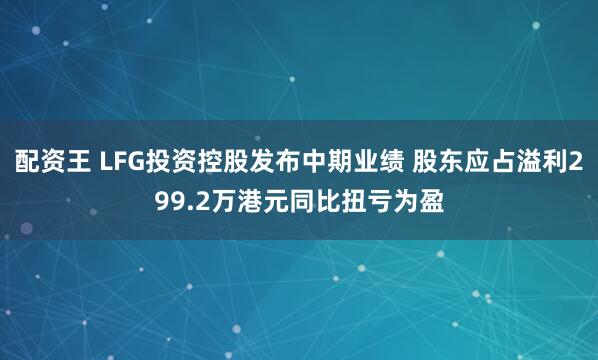 配资王 LFG投资控股发布中期业绩 股东应占溢利299.2万港元同比扭亏为盈