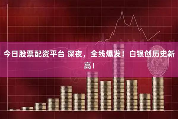 今日股票配资平台 深夜，全线爆发！白银创历史新高！