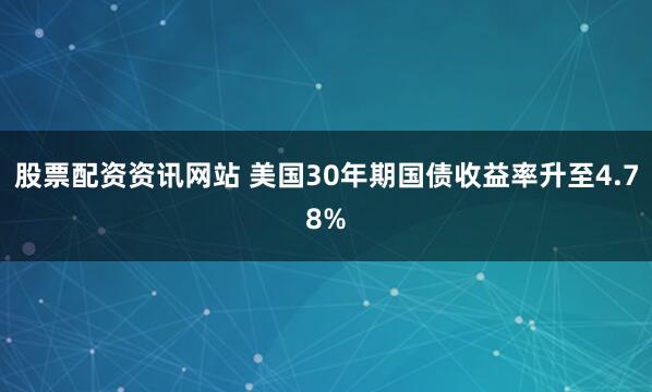 股票配资资讯网站 美国30年期国债收益率升至4.78%