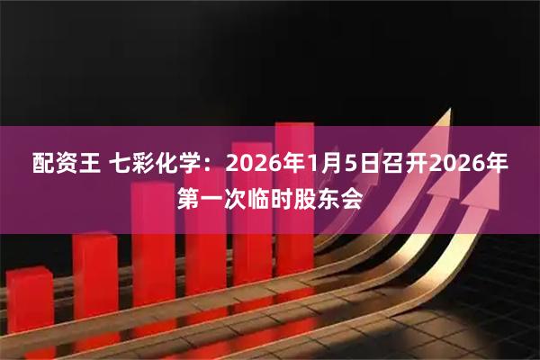 配资王 七彩化学：2026年1月5日召开2026年第一次临时股东会
