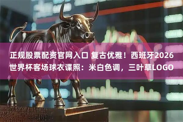 正规股票配资官网入口 复古优雅！西班牙2026世界杯客场球衣谍照：米白色调，三叶草LOGO