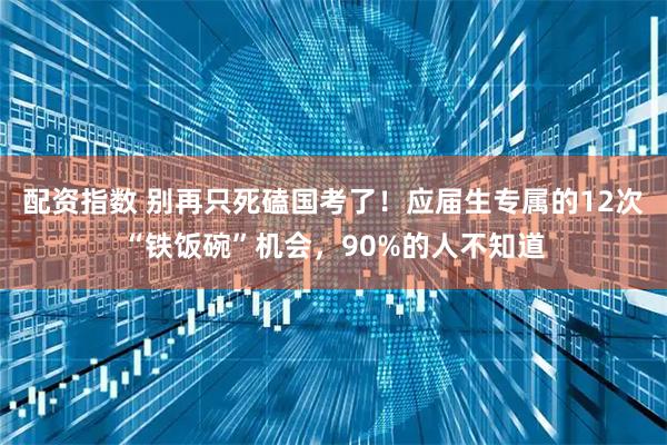 配资指数 别再只死磕国考了！应届生专属的12次“铁饭碗”机会，90%的人不知道
