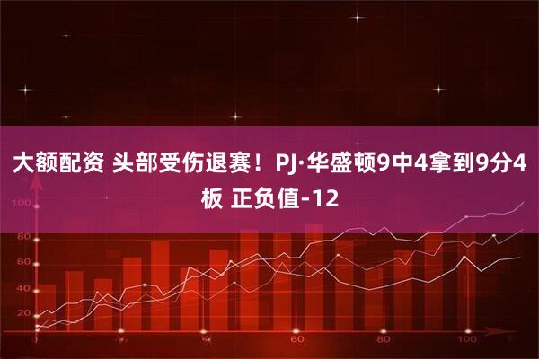 大额配资 头部受伤退赛！PJ·华盛顿9中4拿到9分4板 正负值-12