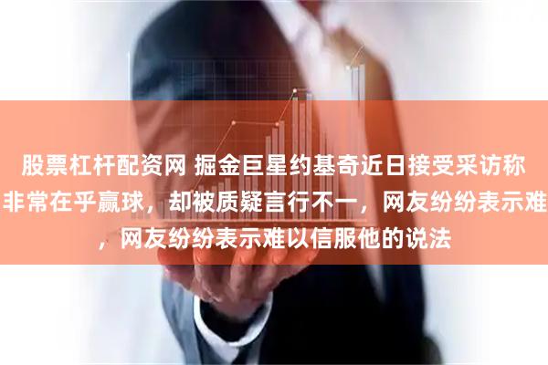 股票杠杆配资网 掘金巨星约基奇近日接受采访称非常热爱篮球，非常在乎赢球，却被质疑言行不一，网友纷纷表示难以信服他的说法