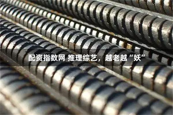 配资指数网 推理综艺，越老越“妖”