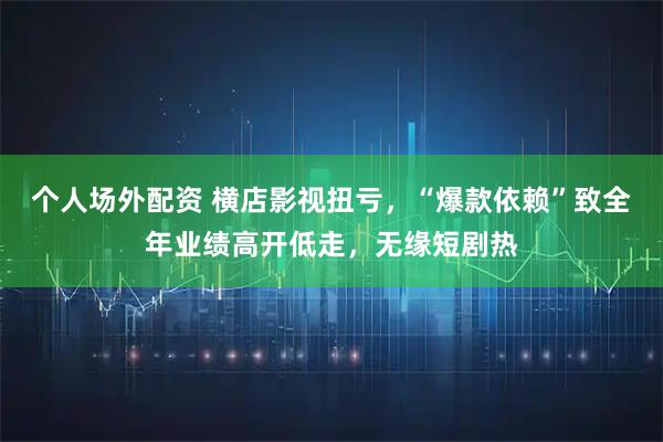 个人场外配资 横店影视扭亏，“爆款依赖”致全年业绩高开低走，无缘短剧热